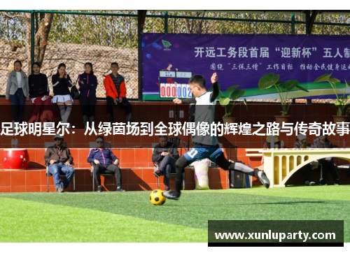 足球明星尔：从绿茵场到全球偶像的辉煌之路与传奇故事