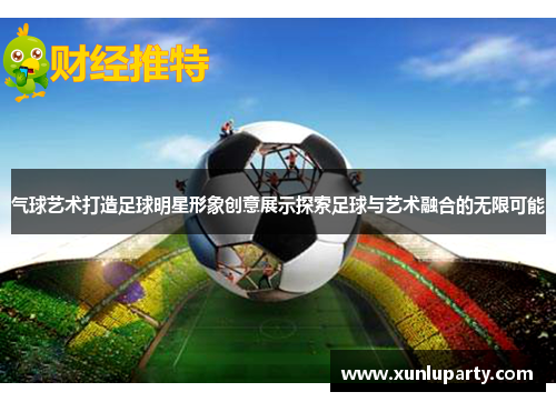 气球艺术打造足球明星形象创意展示探索足球与艺术融合的无限可能