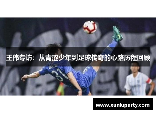 王伟专访：从青涩少年到足球传奇的心路历程回顾