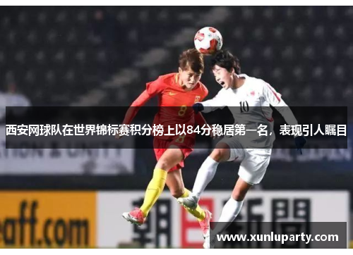 西安网球队在世界锦标赛积分榜上以84分稳居第一名，表现引人瞩目