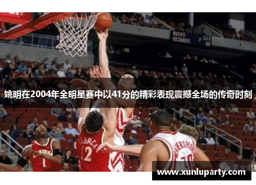 姚明在2004年全明星赛中以41分的精彩表现震撼全场的传奇时刻
