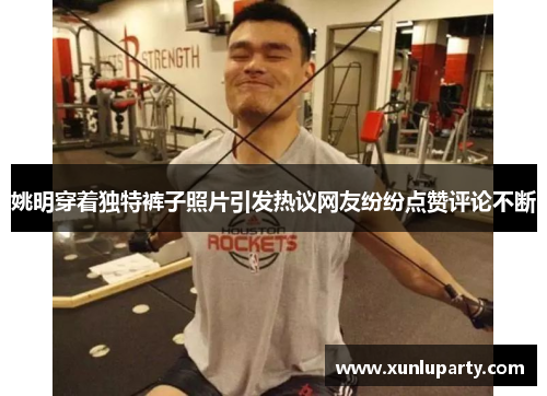 姚明穿着独特裤子照片引发热议网友纷纷点赞评论不断