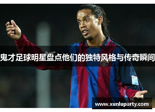 鬼才足球明星盘点他们的独特风格与传奇瞬间