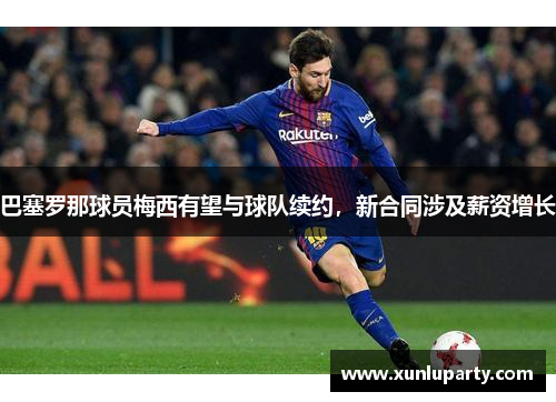 巴塞罗那球员梅西有望与球队续约，新合同涉及薪资增长