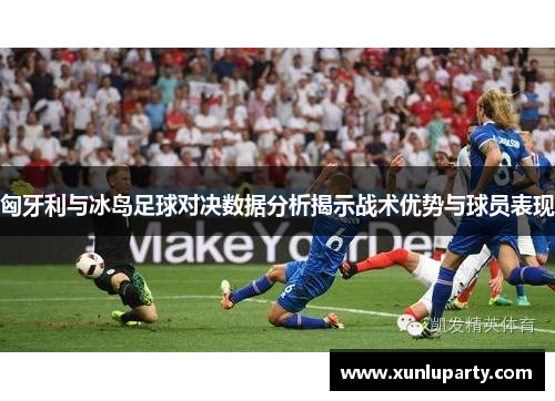 匈牙利与冰岛足球对决数据分析揭示战术优势与球员表现