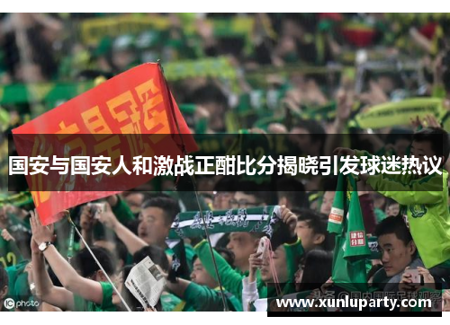 国安与国安人和激战正酣比分揭晓引发球迷热议