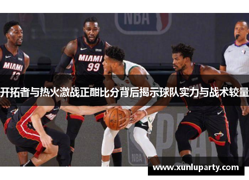 开拓者与热火激战正酣比分背后揭示球队实力与战术较量