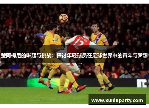 楚阿梅尼的崛起与挑战：探讨年轻球员在足球世界中的奋斗与梦想