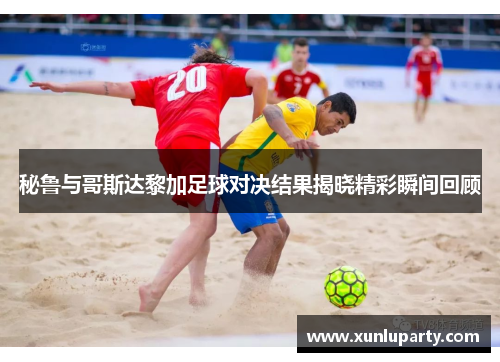 秘鲁与哥斯达黎加足球对决结果揭晓精彩瞬间回顾
