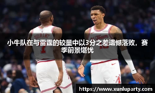 J9小牛队在与雷霆的较量中以3分之差遗憾落败，赛季前景堪忧